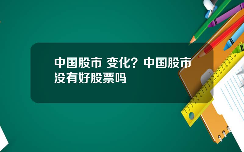 中国股市 变化？中国股市没有好股票吗